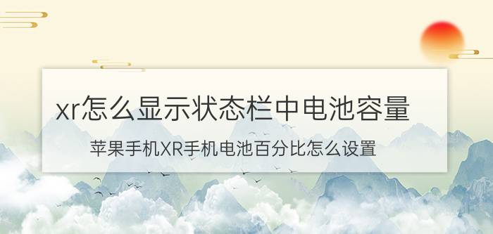 xr怎么显示状态栏中电池容量 苹果手机XR手机电池百分比怎么设置？